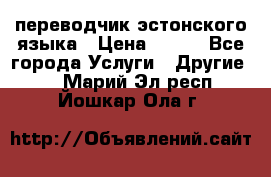 переводчик эстонского языка › Цена ­ 400 - Все города Услуги » Другие   . Марий Эл респ.,Йошкар-Ола г.